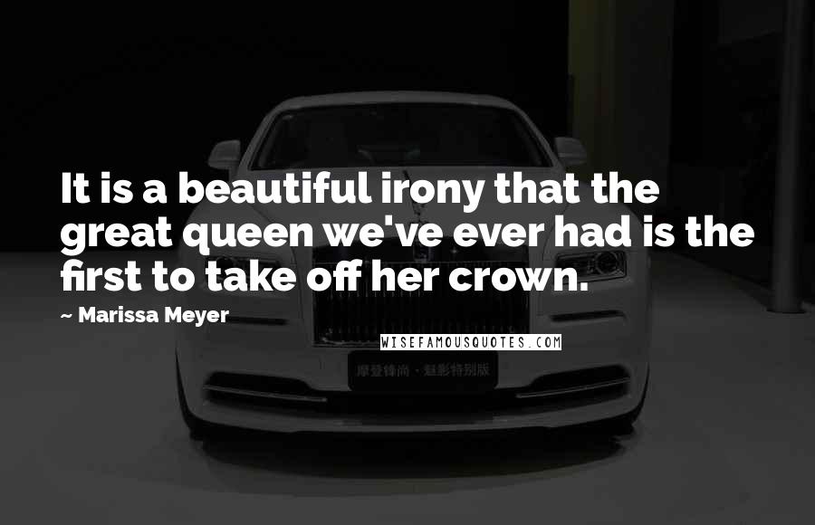 Marissa Meyer Quotes: It is a beautiful irony that the great queen we've ever had is the first to take off her crown.