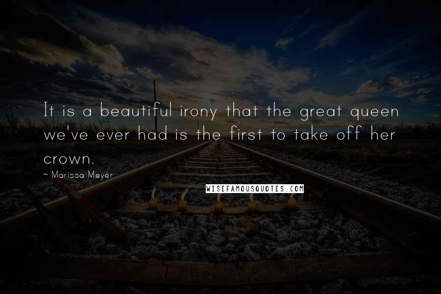 Marissa Meyer Quotes: It is a beautiful irony that the great queen we've ever had is the first to take off her crown.