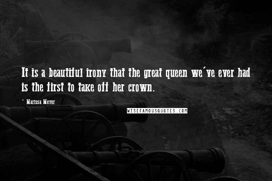 Marissa Meyer Quotes: It is a beautiful irony that the great queen we've ever had is the first to take off her crown.