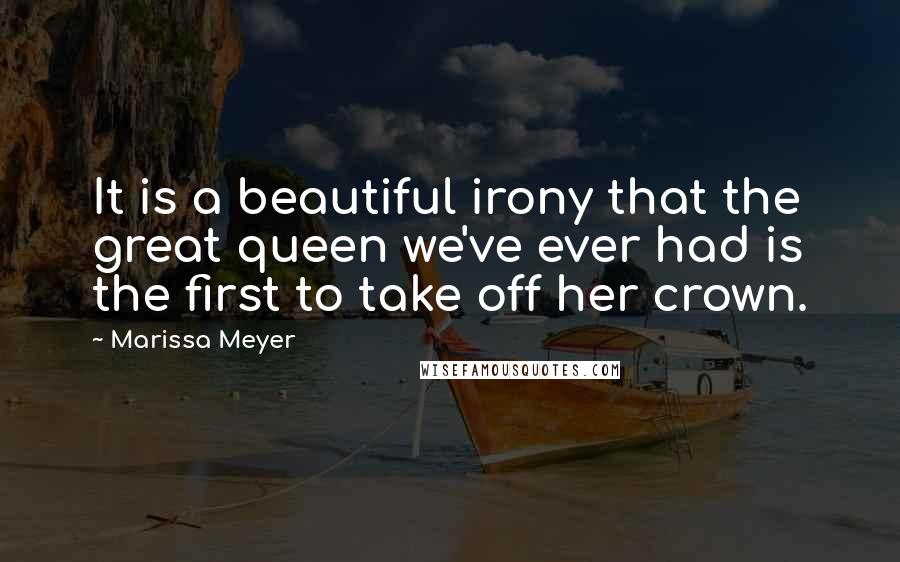 Marissa Meyer Quotes: It is a beautiful irony that the great queen we've ever had is the first to take off her crown.