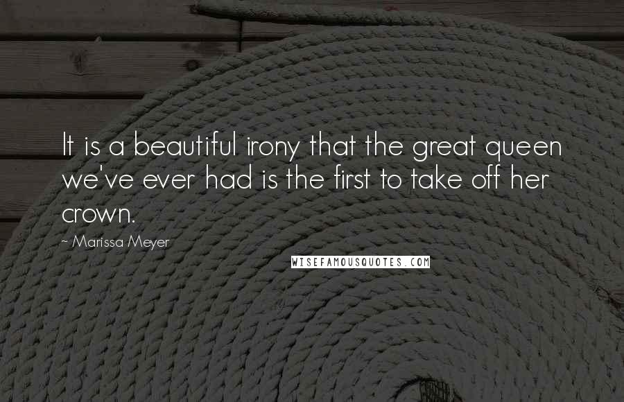 Marissa Meyer Quotes: It is a beautiful irony that the great queen we've ever had is the first to take off her crown.