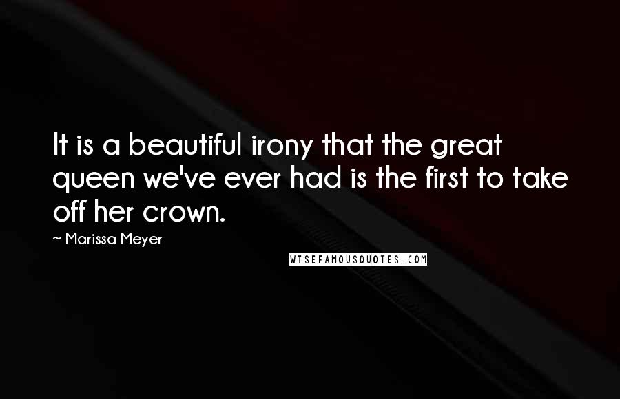 Marissa Meyer Quotes: It is a beautiful irony that the great queen we've ever had is the first to take off her crown.