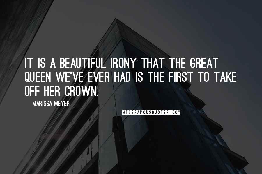 Marissa Meyer Quotes: It is a beautiful irony that the great queen we've ever had is the first to take off her crown.