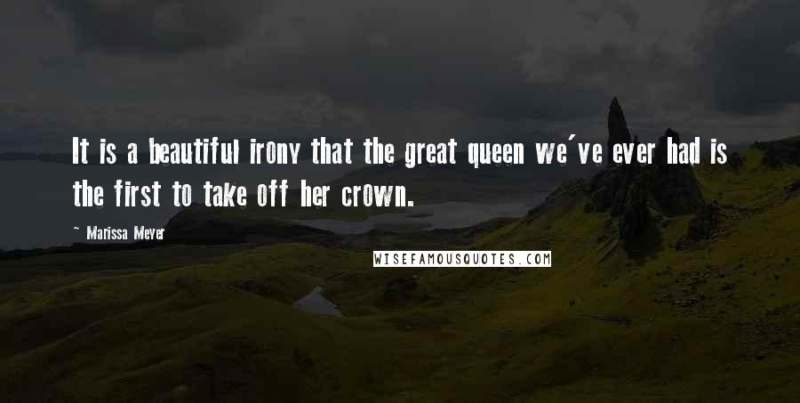 Marissa Meyer Quotes: It is a beautiful irony that the great queen we've ever had is the first to take off her crown.