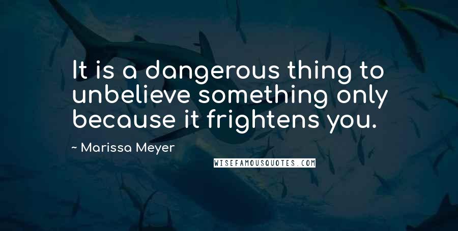 Marissa Meyer Quotes: It is a dangerous thing to unbelieve something only because it frightens you.