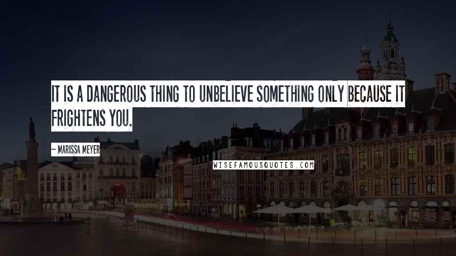 Marissa Meyer Quotes: It is a dangerous thing to unbelieve something only because it frightens you.