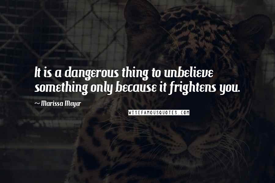 Marissa Meyer Quotes: It is a dangerous thing to unbelieve something only because it frightens you.