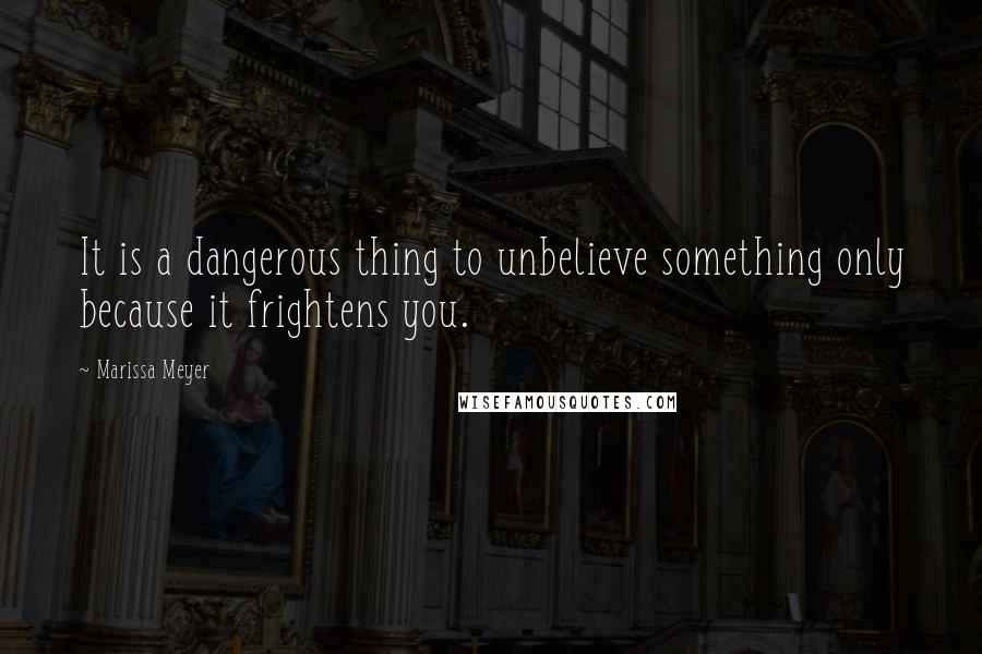 Marissa Meyer Quotes: It is a dangerous thing to unbelieve something only because it frightens you.