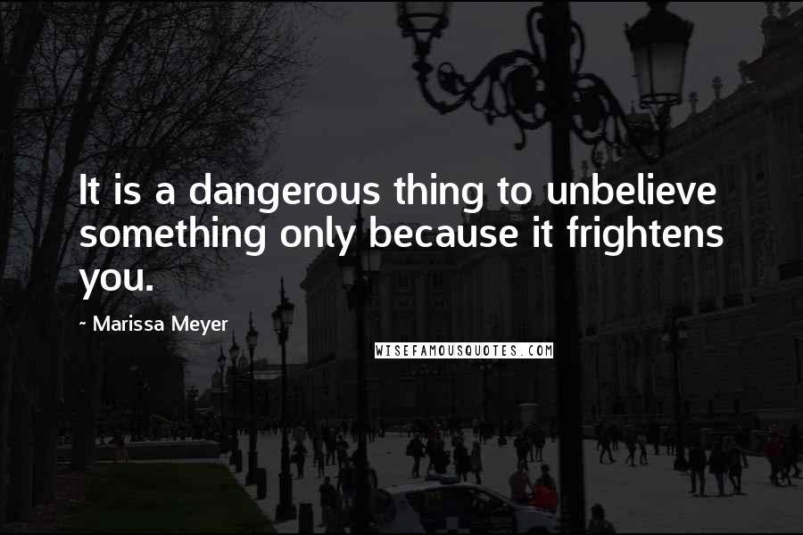 Marissa Meyer Quotes: It is a dangerous thing to unbelieve something only because it frightens you.