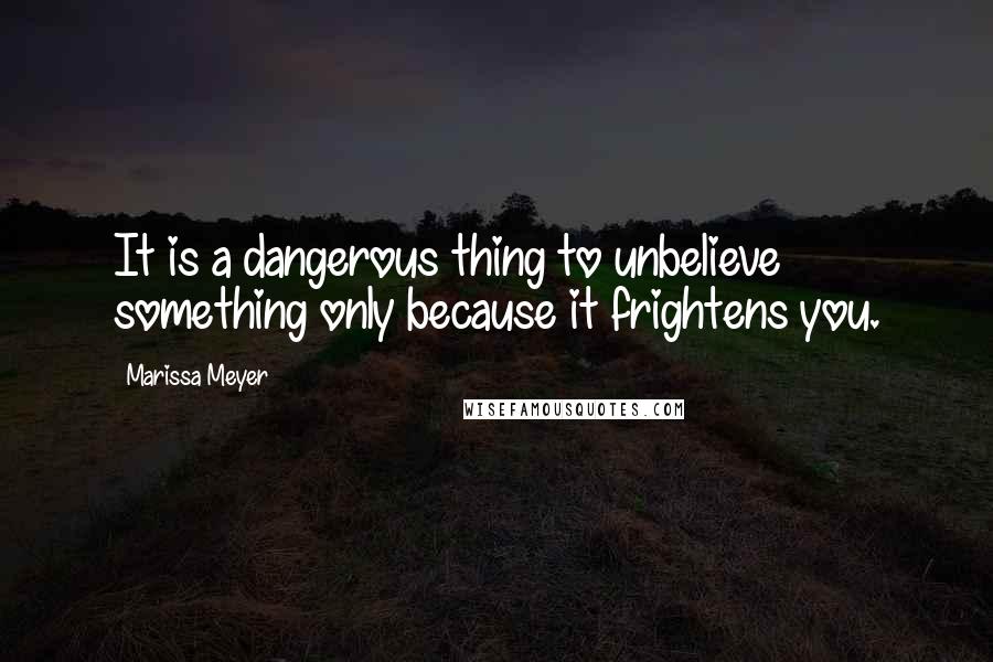 Marissa Meyer Quotes: It is a dangerous thing to unbelieve something only because it frightens you.