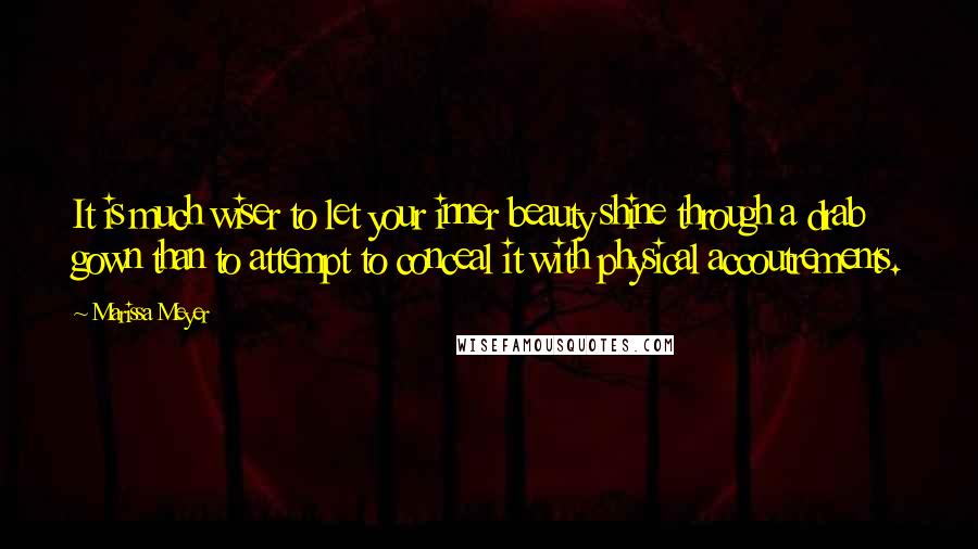 Marissa Meyer Quotes: It is much wiser to let your inner beauty shine through a drab gown than to attempt to conceal it with physical accoutrements.