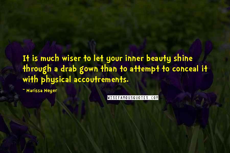 Marissa Meyer Quotes: It is much wiser to let your inner beauty shine through a drab gown than to attempt to conceal it with physical accoutrements.