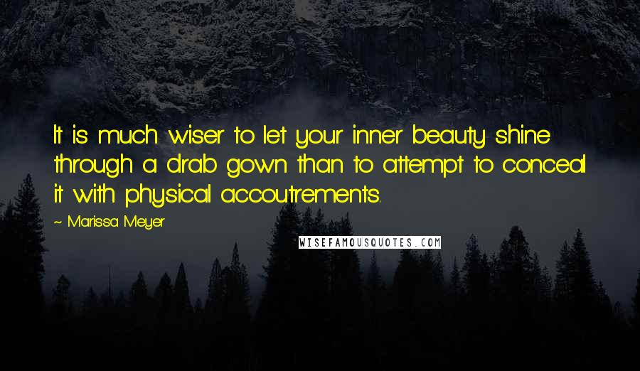 Marissa Meyer Quotes: It is much wiser to let your inner beauty shine through a drab gown than to attempt to conceal it with physical accoutrements.