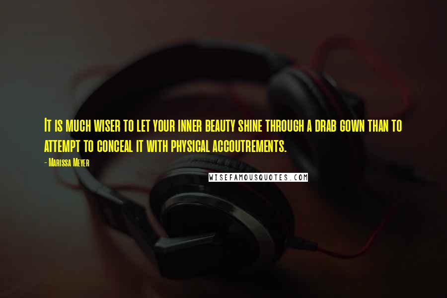 Marissa Meyer Quotes: It is much wiser to let your inner beauty shine through a drab gown than to attempt to conceal it with physical accoutrements.