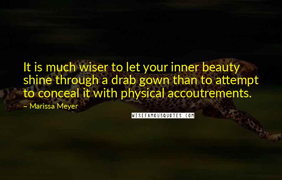 Marissa Meyer Quotes: It is much wiser to let your inner beauty shine through a drab gown than to attempt to conceal it with physical accoutrements.