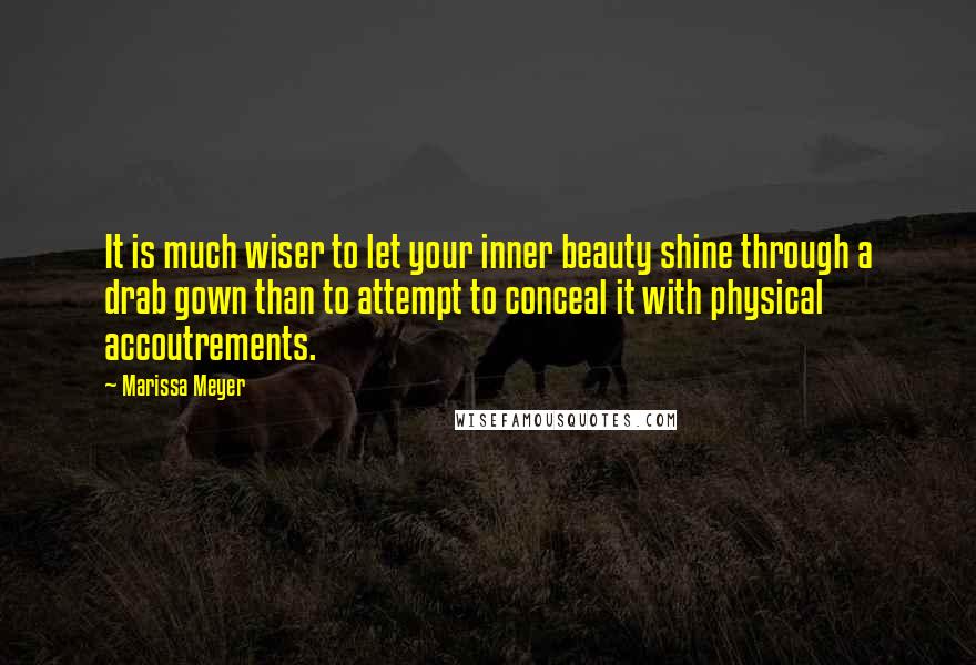Marissa Meyer Quotes: It is much wiser to let your inner beauty shine through a drab gown than to attempt to conceal it with physical accoutrements.