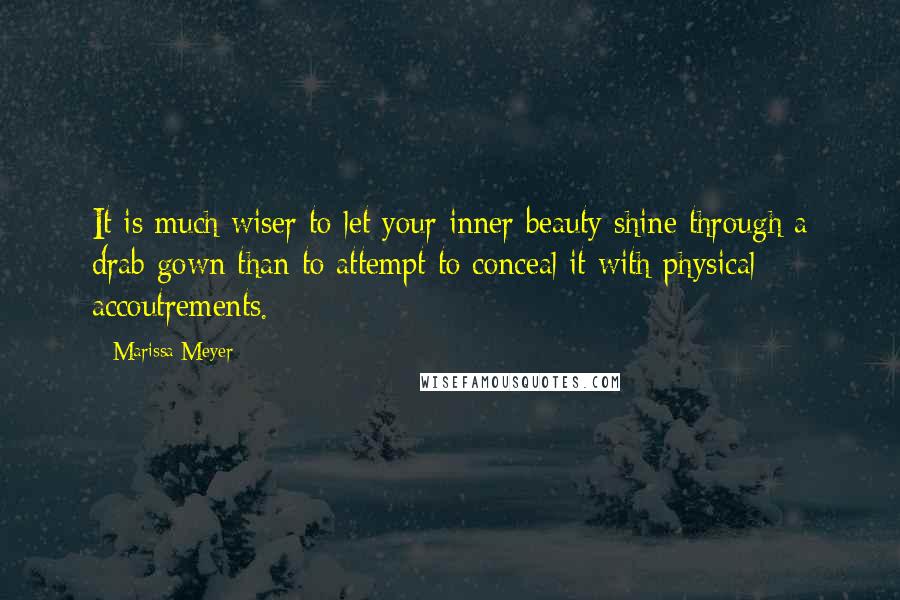 Marissa Meyer Quotes: It is much wiser to let your inner beauty shine through a drab gown than to attempt to conceal it with physical accoutrements.