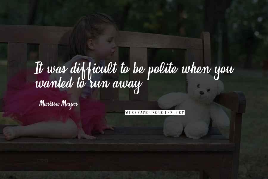 Marissa Meyer Quotes: It was difficult to be polite when you wanted to run away.