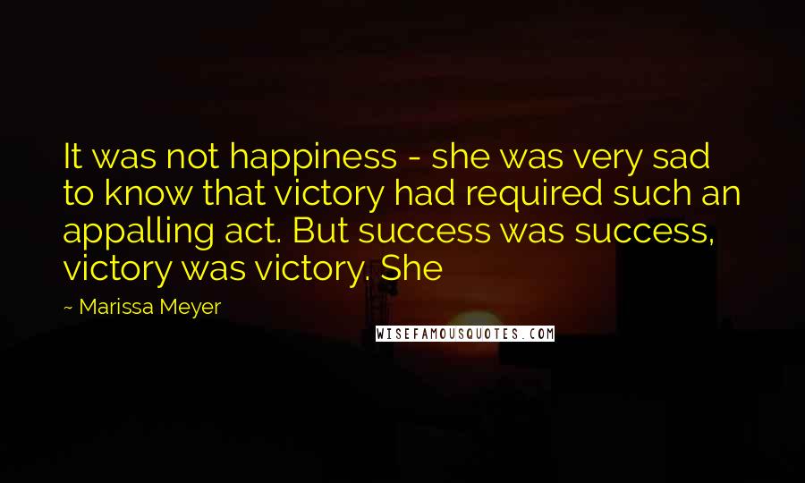 Marissa Meyer Quotes: It was not happiness - she was very sad to know that victory had required such an appalling act. But success was success, victory was victory. She