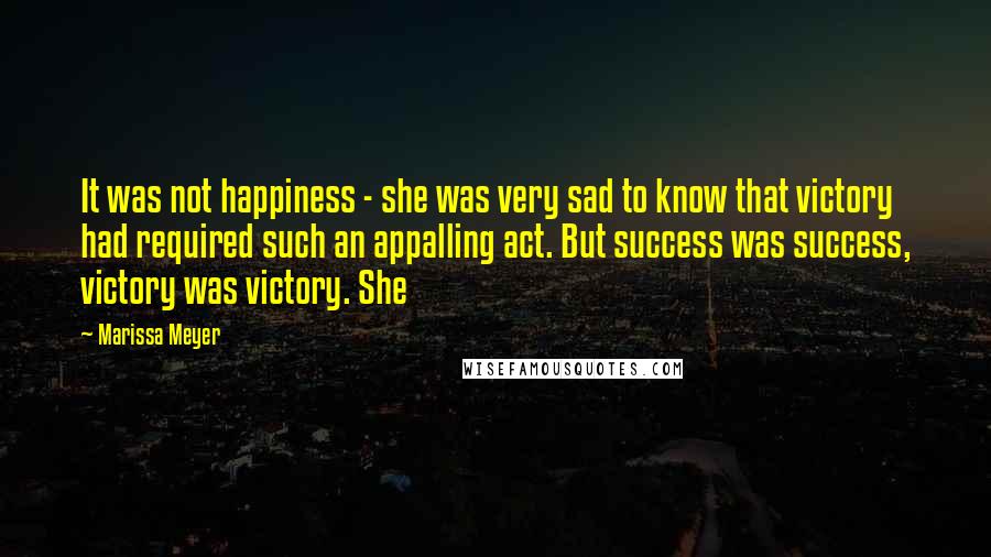 Marissa Meyer Quotes: It was not happiness - she was very sad to know that victory had required such an appalling act. But success was success, victory was victory. She