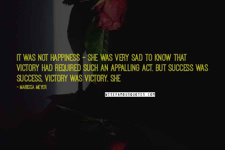 Marissa Meyer Quotes: It was not happiness - she was very sad to know that victory had required such an appalling act. But success was success, victory was victory. She