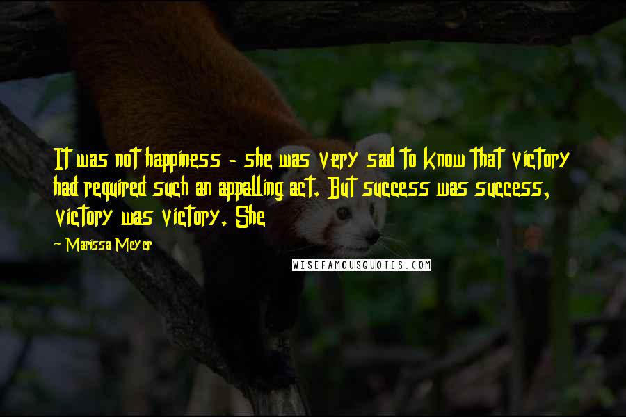 Marissa Meyer Quotes: It was not happiness - she was very sad to know that victory had required such an appalling act. But success was success, victory was victory. She