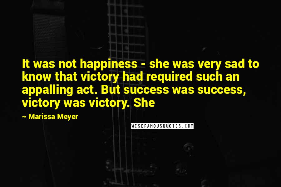 Marissa Meyer Quotes: It was not happiness - she was very sad to know that victory had required such an appalling act. But success was success, victory was victory. She