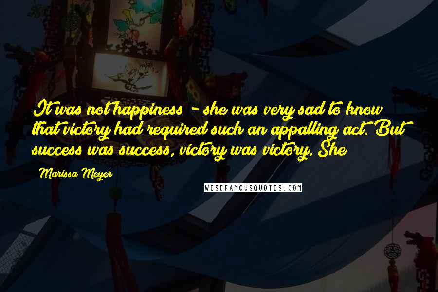 Marissa Meyer Quotes: It was not happiness - she was very sad to know that victory had required such an appalling act. But success was success, victory was victory. She