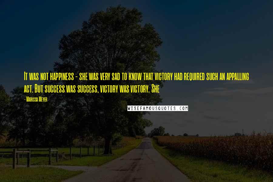 Marissa Meyer Quotes: It was not happiness - she was very sad to know that victory had required such an appalling act. But success was success, victory was victory. She