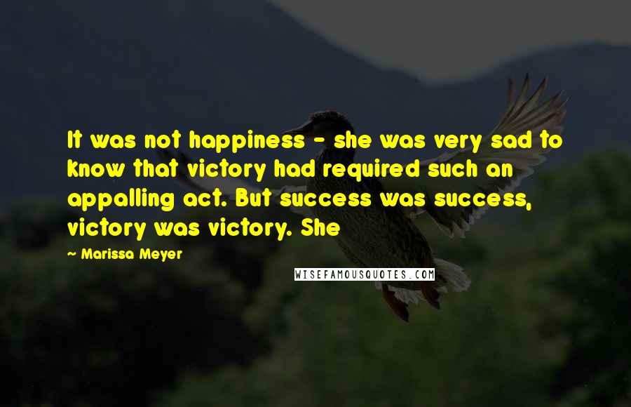 Marissa Meyer Quotes: It was not happiness - she was very sad to know that victory had required such an appalling act. But success was success, victory was victory. She