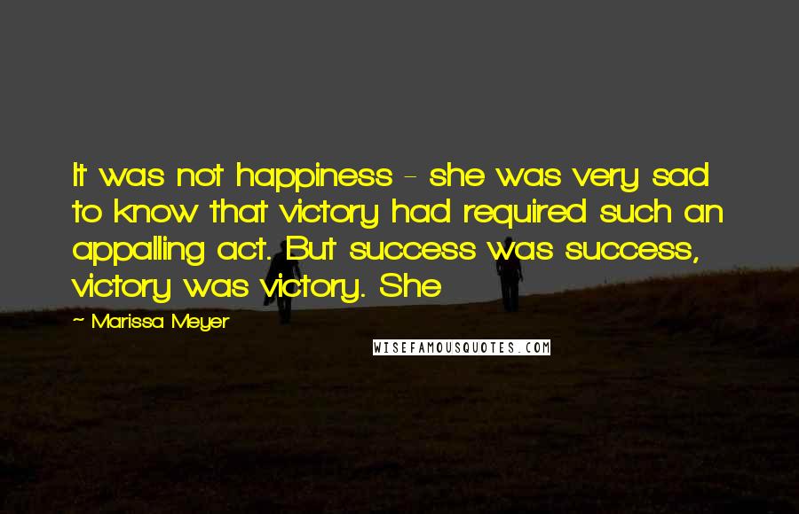 Marissa Meyer Quotes: It was not happiness - she was very sad to know that victory had required such an appalling act. But success was success, victory was victory. She