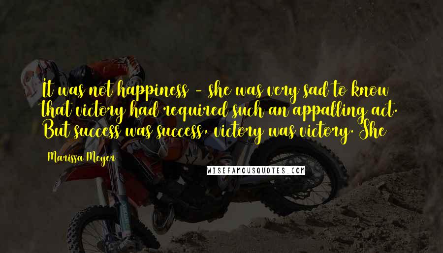 Marissa Meyer Quotes: It was not happiness - she was very sad to know that victory had required such an appalling act. But success was success, victory was victory. She