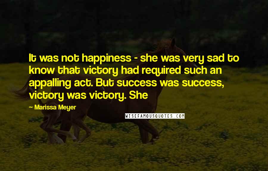 Marissa Meyer Quotes: It was not happiness - she was very sad to know that victory had required such an appalling act. But success was success, victory was victory. She