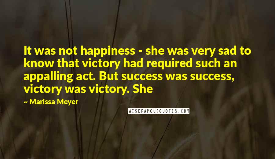 Marissa Meyer Quotes: It was not happiness - she was very sad to know that victory had required such an appalling act. But success was success, victory was victory. She