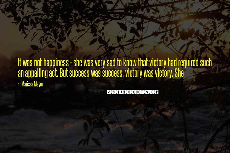 Marissa Meyer Quotes: It was not happiness - she was very sad to know that victory had required such an appalling act. But success was success, victory was victory. She