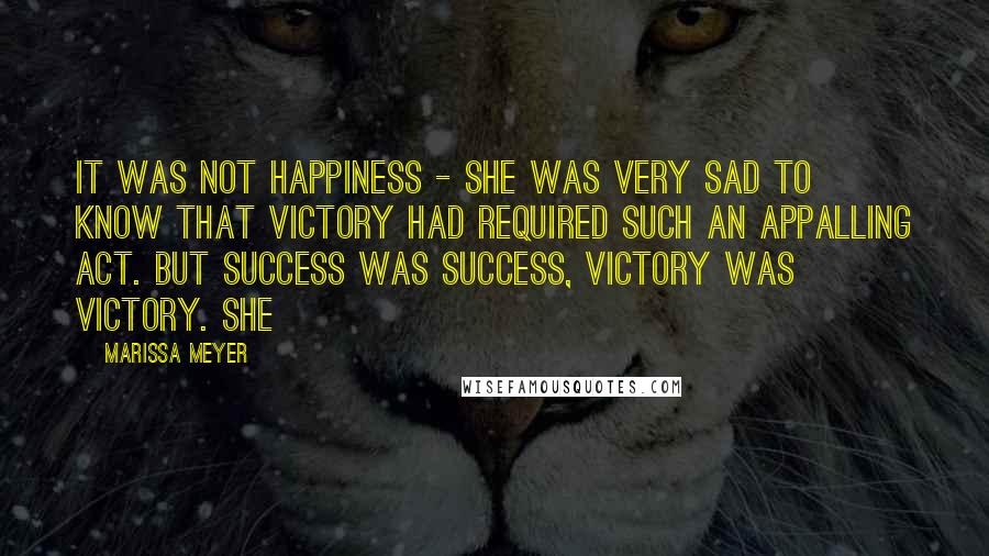 Marissa Meyer Quotes: It was not happiness - she was very sad to know that victory had required such an appalling act. But success was success, victory was victory. She