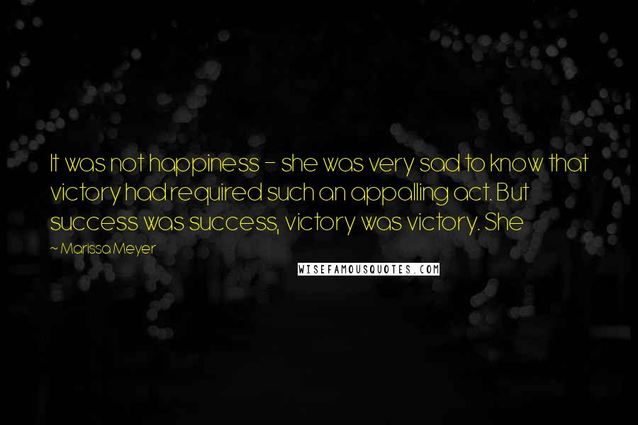 Marissa Meyer Quotes: It was not happiness - she was very sad to know that victory had required such an appalling act. But success was success, victory was victory. She