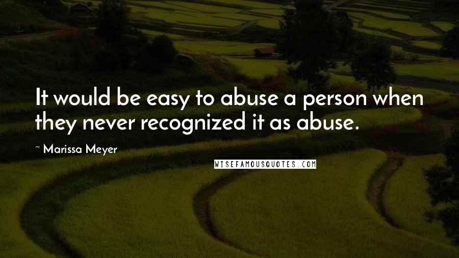 Marissa Meyer Quotes: It would be easy to abuse a person when they never recognized it as abuse.