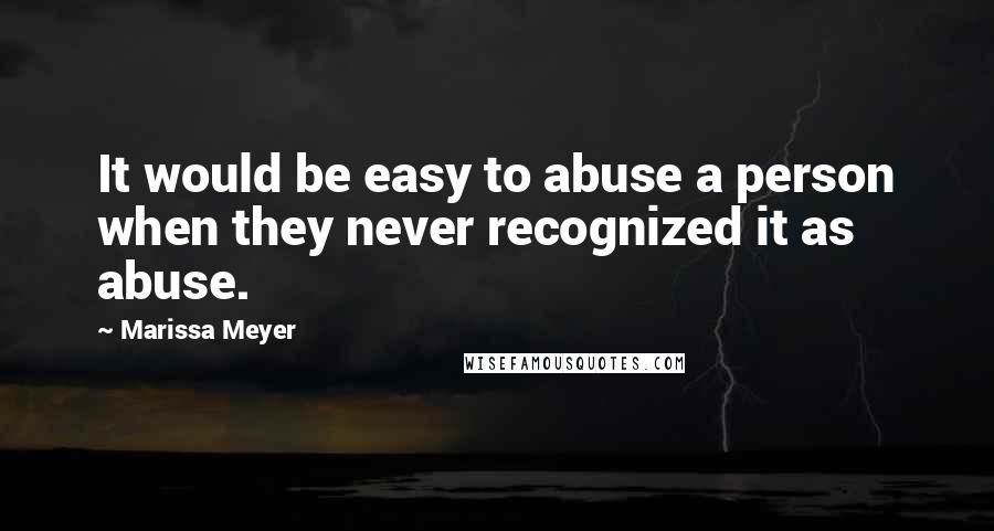 Marissa Meyer Quotes: It would be easy to abuse a person when they never recognized it as abuse.