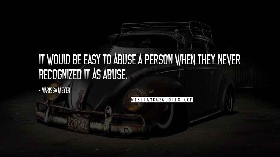 Marissa Meyer Quotes: It would be easy to abuse a person when they never recognized it as abuse.