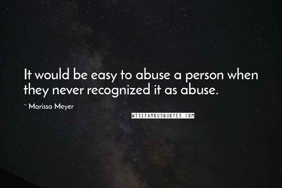 Marissa Meyer Quotes: It would be easy to abuse a person when they never recognized it as abuse.