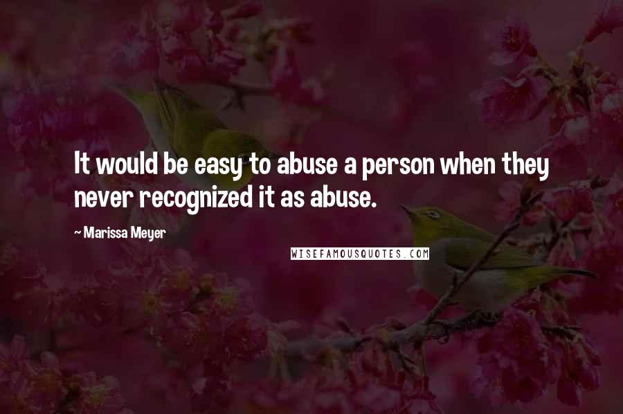 Marissa Meyer Quotes: It would be easy to abuse a person when they never recognized it as abuse.