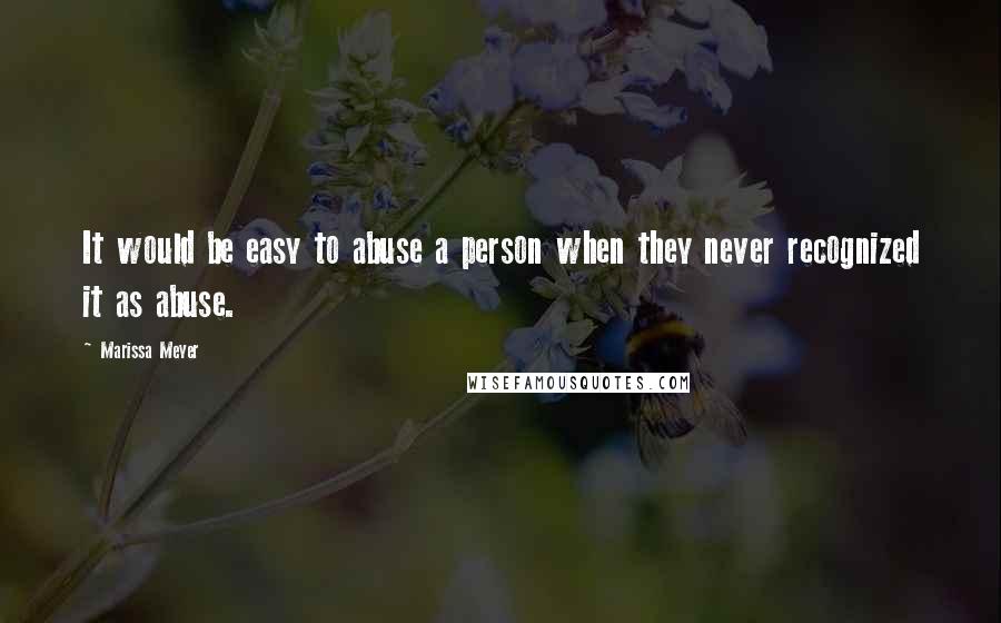 Marissa Meyer Quotes: It would be easy to abuse a person when they never recognized it as abuse.