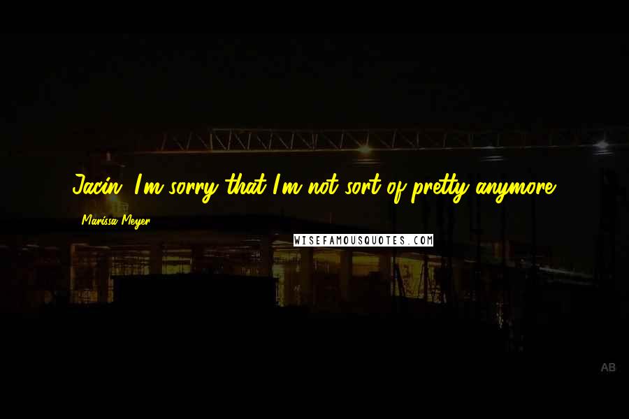 Marissa Meyer Quotes: Jacin. I'm sorry that I'm not sort of pretty anymore.