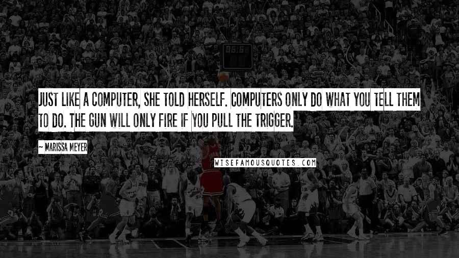 Marissa Meyer Quotes: Just like a computer, she told herself. Computers only do what you tell them to do. The gun will only fire if you pull the trigger.