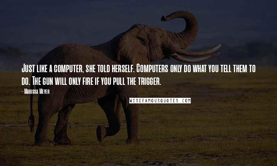 Marissa Meyer Quotes: Just like a computer, she told herself. Computers only do what you tell them to do. The gun will only fire if you pull the trigger.