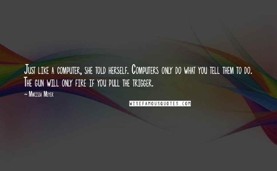 Marissa Meyer Quotes: Just like a computer, she told herself. Computers only do what you tell them to do. The gun will only fire if you pull the trigger.