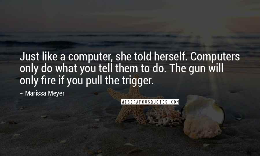 Marissa Meyer Quotes: Just like a computer, she told herself. Computers only do what you tell them to do. The gun will only fire if you pull the trigger.