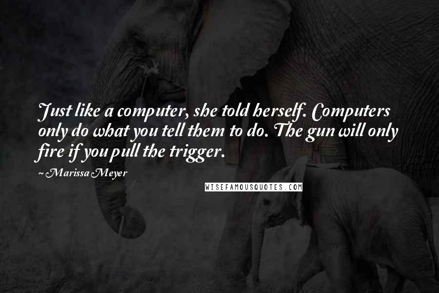 Marissa Meyer Quotes: Just like a computer, she told herself. Computers only do what you tell them to do. The gun will only fire if you pull the trigger.