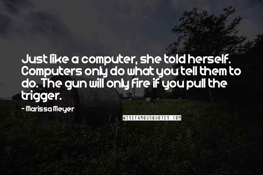 Marissa Meyer Quotes: Just like a computer, she told herself. Computers only do what you tell them to do. The gun will only fire if you pull the trigger.